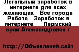 Легальный заработок в интернете для всех желающих - Все города Работа » Заработок в интернете   . Пермский край,Александровск г.